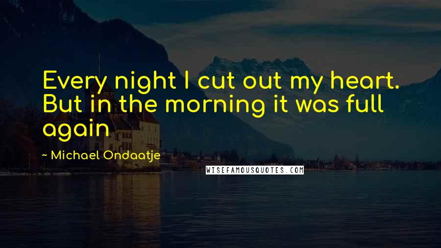 Michael Ondaatje Quotes: Every night I cut out my heart. But in the morning it was full again