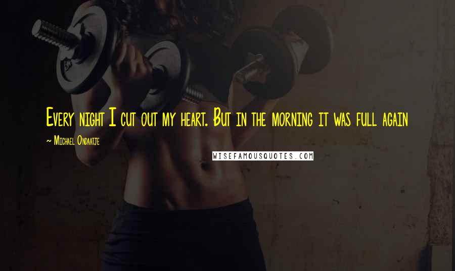 Michael Ondaatje Quotes: Every night I cut out my heart. But in the morning it was full again