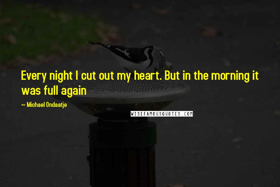 Michael Ondaatje Quotes: Every night I cut out my heart. But in the morning it was full again