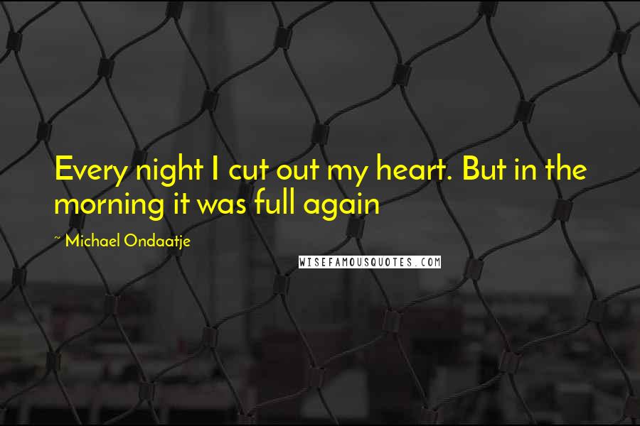 Michael Ondaatje Quotes: Every night I cut out my heart. But in the morning it was full again