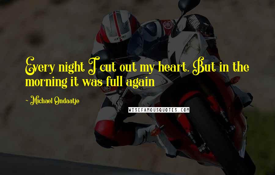 Michael Ondaatje Quotes: Every night I cut out my heart. But in the morning it was full again