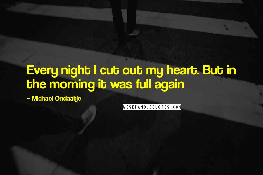 Michael Ondaatje Quotes: Every night I cut out my heart. But in the morning it was full again