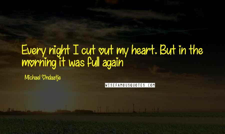 Michael Ondaatje Quotes: Every night I cut out my heart. But in the morning it was full again