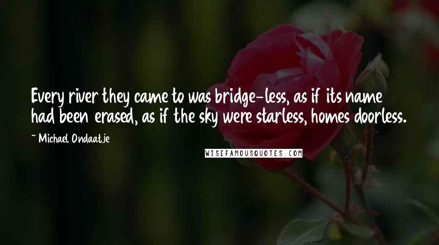 Michael Ondaatje Quotes: Every river they came to was bridge-less, as if its name had been erased, as if the sky were starless, homes doorless.