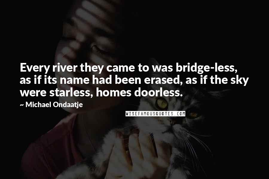 Michael Ondaatje Quotes: Every river they came to was bridge-less, as if its name had been erased, as if the sky were starless, homes doorless.