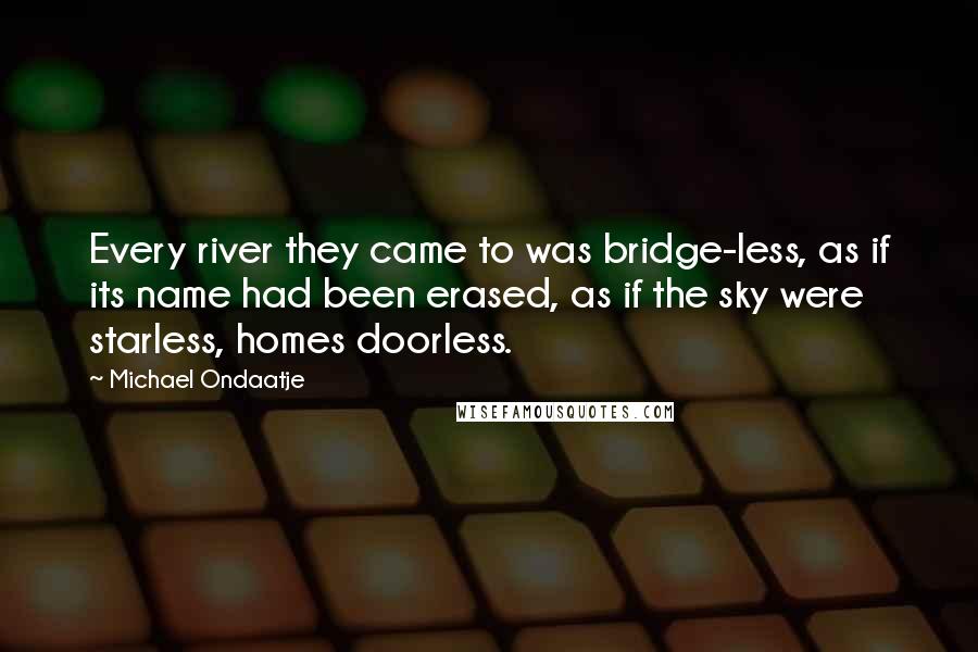 Michael Ondaatje Quotes: Every river they came to was bridge-less, as if its name had been erased, as if the sky were starless, homes doorless.