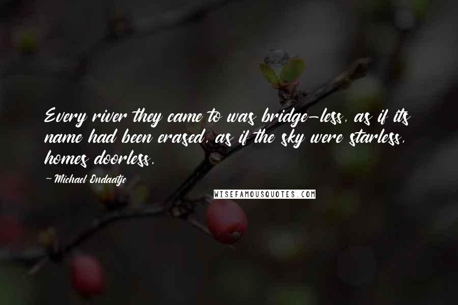 Michael Ondaatje Quotes: Every river they came to was bridge-less, as if its name had been erased, as if the sky were starless, homes doorless.