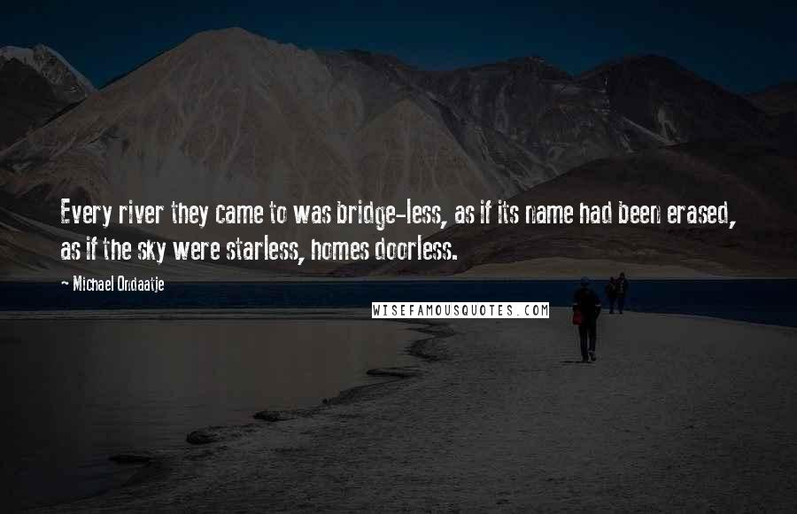 Michael Ondaatje Quotes: Every river they came to was bridge-less, as if its name had been erased, as if the sky were starless, homes doorless.