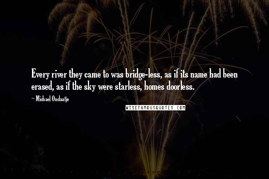 Michael Ondaatje Quotes: Every river they came to was bridge-less, as if its name had been erased, as if the sky were starless, homes doorless.