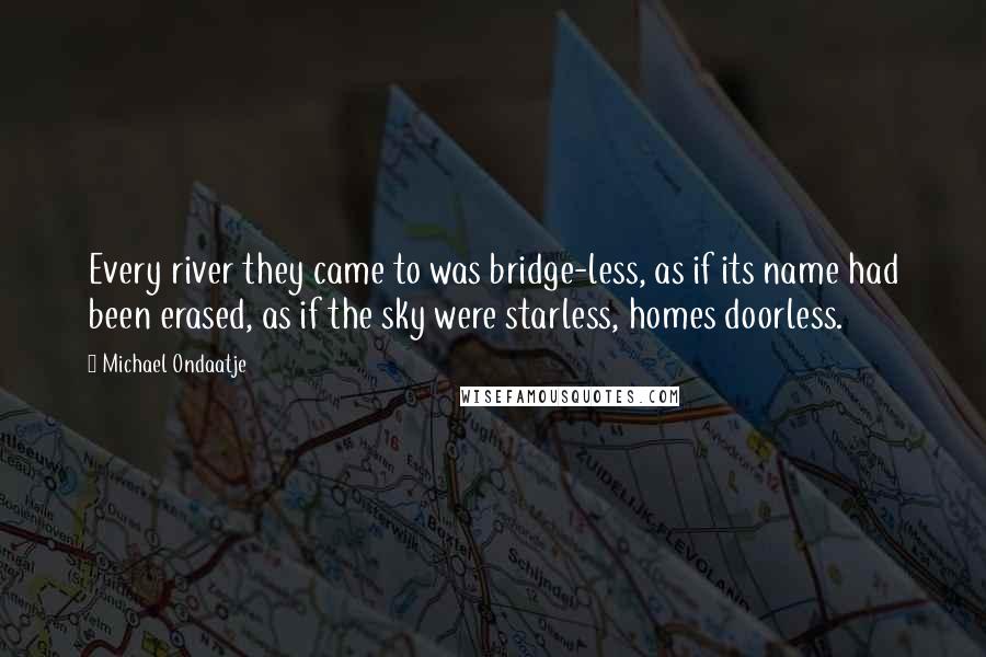 Michael Ondaatje Quotes: Every river they came to was bridge-less, as if its name had been erased, as if the sky were starless, homes doorless.