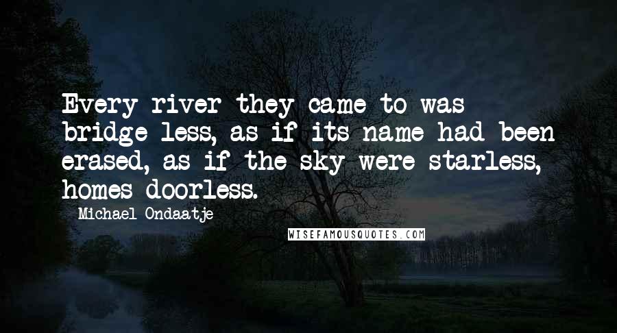 Michael Ondaatje Quotes: Every river they came to was bridge-less, as if its name had been erased, as if the sky were starless, homes doorless.