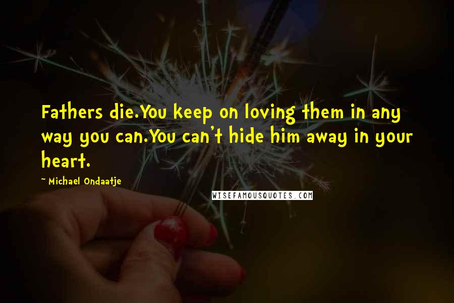 Michael Ondaatje Quotes: Fathers die.You keep on loving them in any way you can.You can't hide him away in your heart.