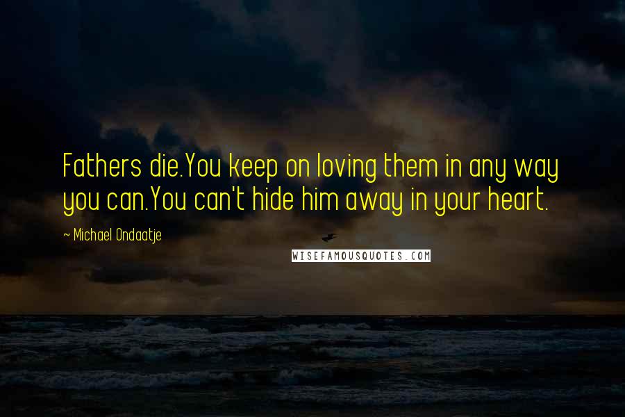 Michael Ondaatje Quotes: Fathers die.You keep on loving them in any way you can.You can't hide him away in your heart.