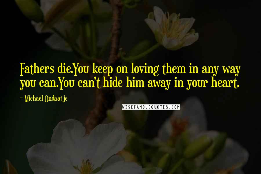 Michael Ondaatje Quotes: Fathers die.You keep on loving them in any way you can.You can't hide him away in your heart.