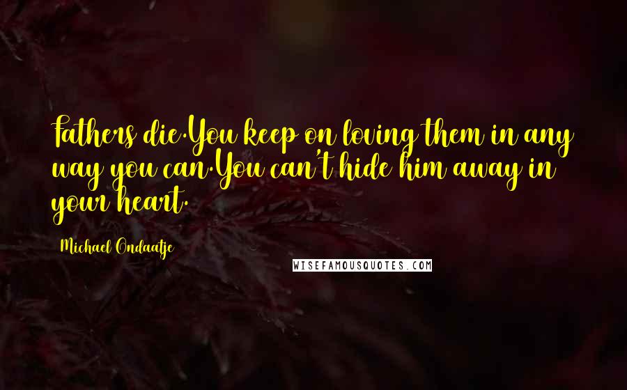 Michael Ondaatje Quotes: Fathers die.You keep on loving them in any way you can.You can't hide him away in your heart.