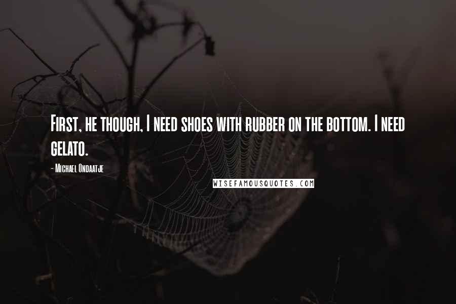 Michael Ondaatje Quotes: First, he though, I need shoes with rubber on the bottom. I need gelato.