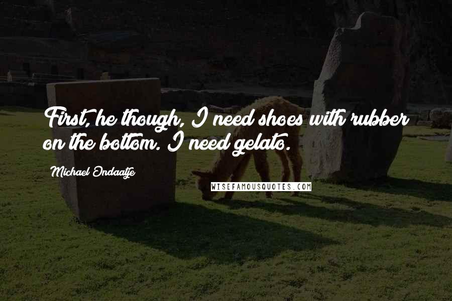 Michael Ondaatje Quotes: First, he though, I need shoes with rubber on the bottom. I need gelato.