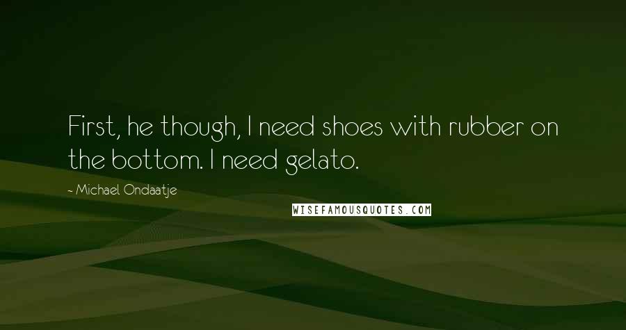 Michael Ondaatje Quotes: First, he though, I need shoes with rubber on the bottom. I need gelato.