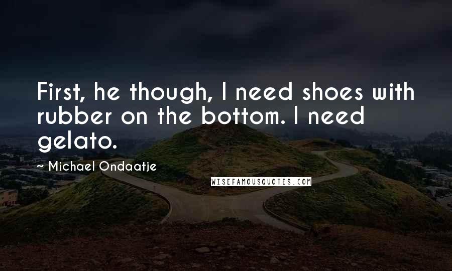 Michael Ondaatje Quotes: First, he though, I need shoes with rubber on the bottom. I need gelato.