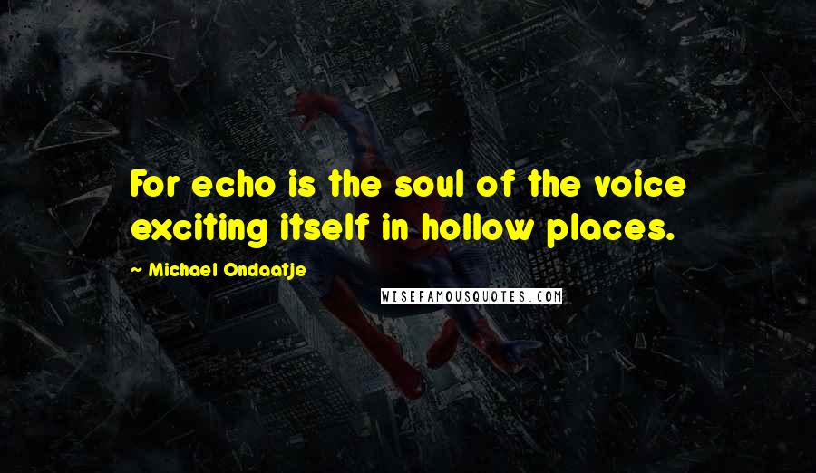 Michael Ondaatje Quotes: For echo is the soul of the voice exciting itself in hollow places.