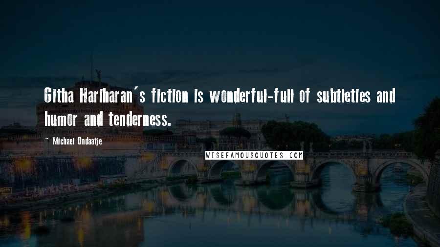 Michael Ondaatje Quotes: Githa Hariharan's fiction is wonderful-full of subtleties and humor and tenderness.