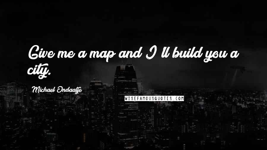 Michael Ondaatje Quotes: Give me a map and I'll build you a city.