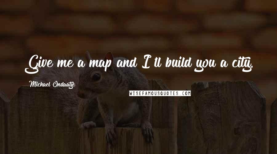 Michael Ondaatje Quotes: Give me a map and I'll build you a city.