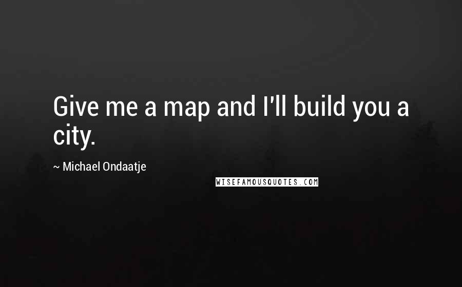 Michael Ondaatje Quotes: Give me a map and I'll build you a city.