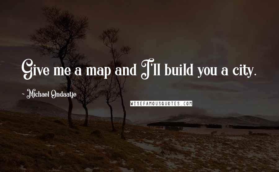 Michael Ondaatje Quotes: Give me a map and I'll build you a city.