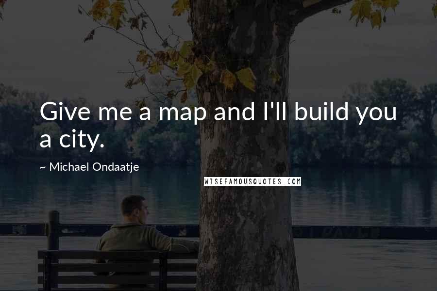 Michael Ondaatje Quotes: Give me a map and I'll build you a city.