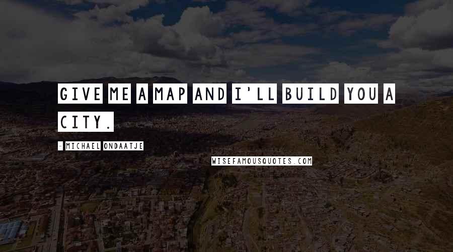 Michael Ondaatje Quotes: Give me a map and I'll build you a city.