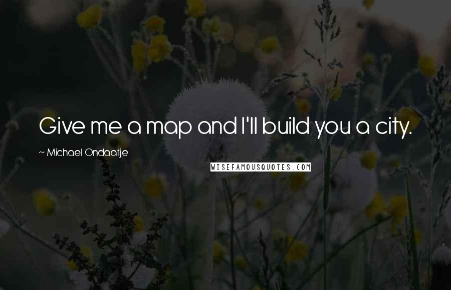 Michael Ondaatje Quotes: Give me a map and I'll build you a city.