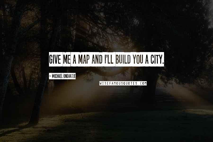 Michael Ondaatje Quotes: Give me a map and I'll build you a city.