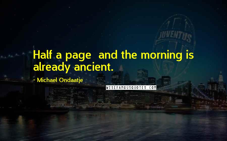 Michael Ondaatje Quotes: Half a page  and the morning is already ancient.