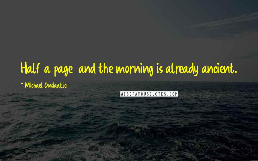 Michael Ondaatje Quotes: Half a page  and the morning is already ancient.