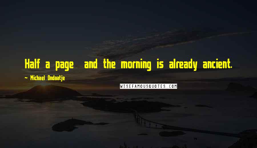 Michael Ondaatje Quotes: Half a page  and the morning is already ancient.