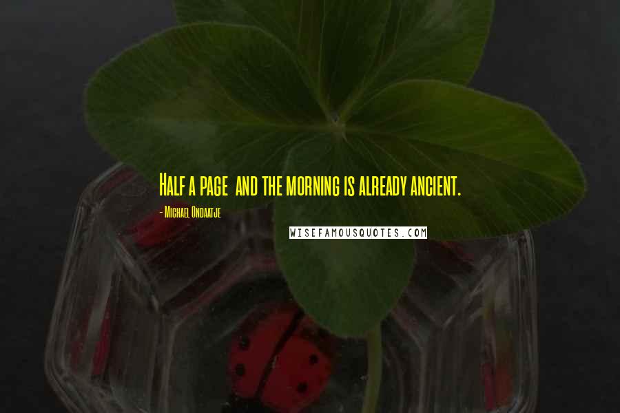 Michael Ondaatje Quotes: Half a page and the morning is already ancient.
