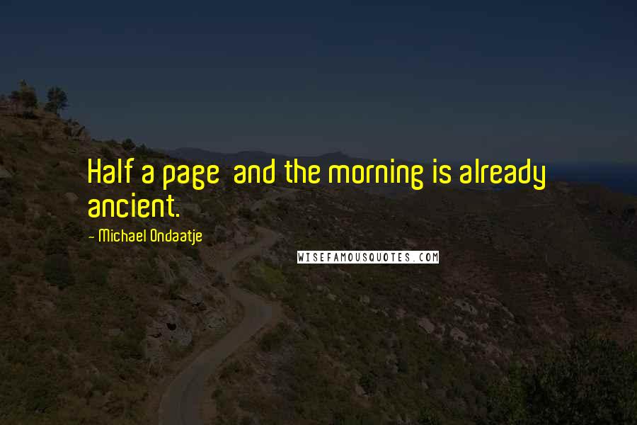 Michael Ondaatje Quotes: Half a page  and the morning is already ancient.