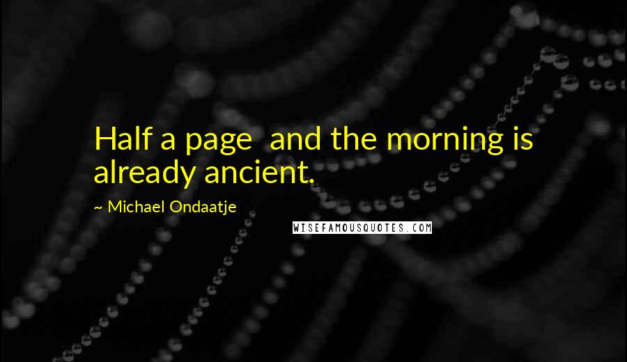 Michael Ondaatje Quotes: Half a page and the morning is already ancient.