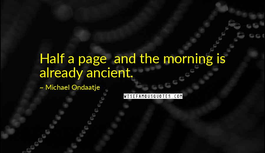 Michael Ondaatje Quotes: Half a page  and the morning is already ancient.