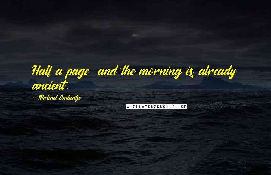 Michael Ondaatje Quotes: Half a page  and the morning is already ancient.