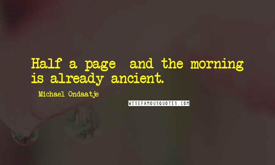Michael Ondaatje Quotes: Half a page  and the morning is already ancient.