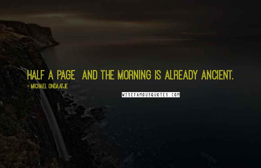 Michael Ondaatje Quotes: Half a page  and the morning is already ancient.