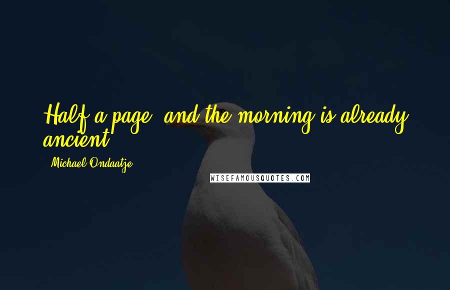 Michael Ondaatje Quotes: Half a page  and the morning is already ancient.