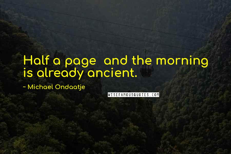 Michael Ondaatje Quotes: Half a page  and the morning is already ancient.