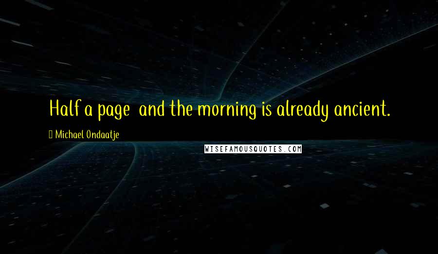 Michael Ondaatje Quotes: Half a page  and the morning is already ancient.