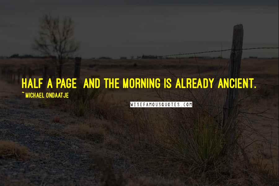 Michael Ondaatje Quotes: Half a page and the morning is already ancient.