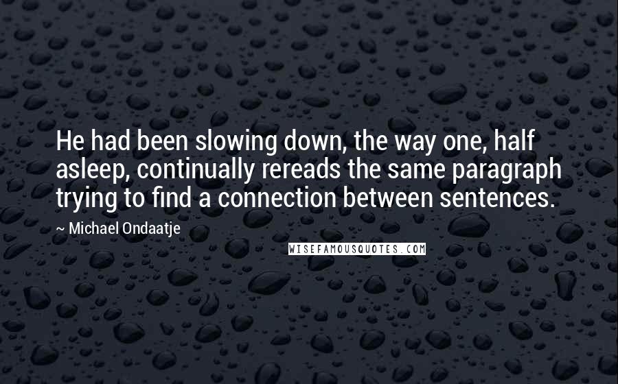 Michael Ondaatje Quotes: He had been slowing down, the way one, half asleep, continually rereads the same paragraph trying to find a connection between sentences.