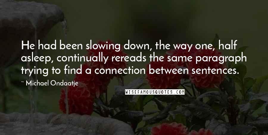 Michael Ondaatje Quotes: He had been slowing down, the way one, half asleep, continually rereads the same paragraph trying to find a connection between sentences.