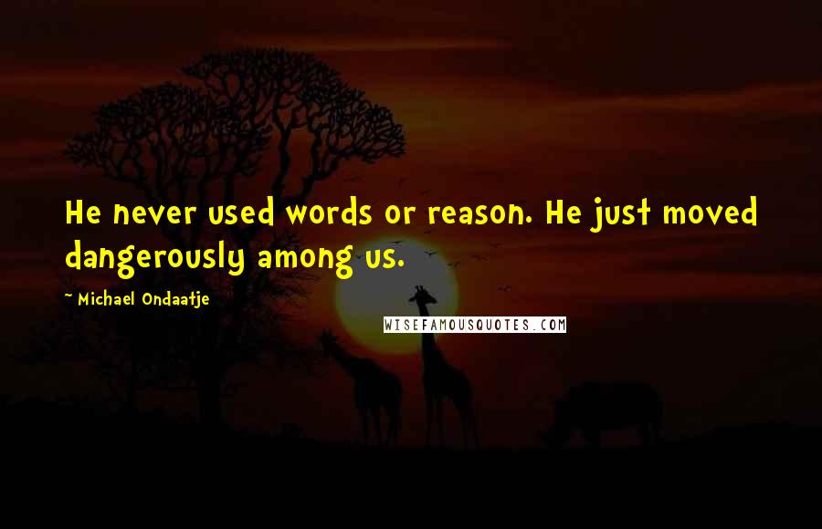 Michael Ondaatje Quotes: He never used words or reason. He just moved dangerously among us.